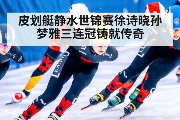皮划艇静水世锦赛徐诗晓孙梦雅三连冠铸就传奇