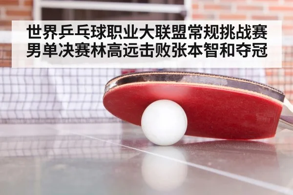 世界乒乓球职业大联盟常规挑战赛男单决赛林高远击败张本智和夺冠