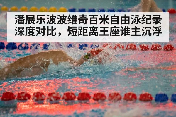 潘展乐波波维奇百米自由泳纪录深度对比，短距离王座谁主沉浮