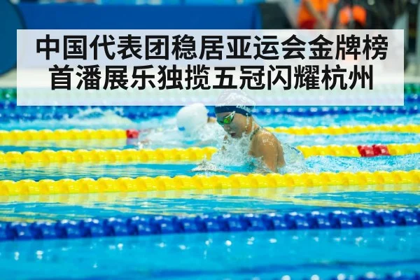 中国代表团稳居亚运会金牌榜首潘展乐独揽五冠闪耀杭州