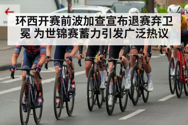环西开赛前波加查宣布退赛弃卫冕 为世锦赛蓄力引发广泛热议