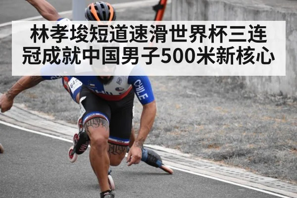 林孝埈短道速滑世界杯三连冠成就中国男子500米新核心