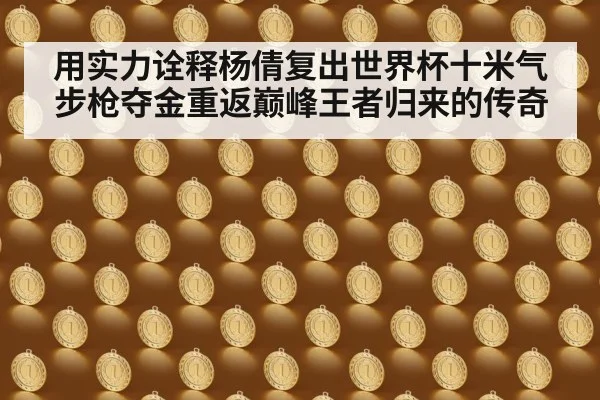 用实力诠释杨倩复出世界杯十米气步枪夺金重返巅峰王者归来的传奇
