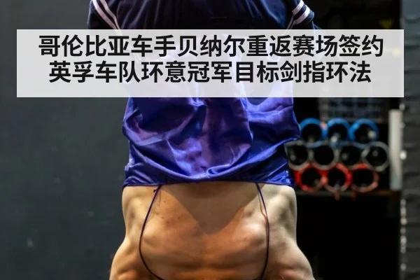 哥伦比亚车手贝纳尔重返赛场签约英孚车队环意冠军目标剑指环法